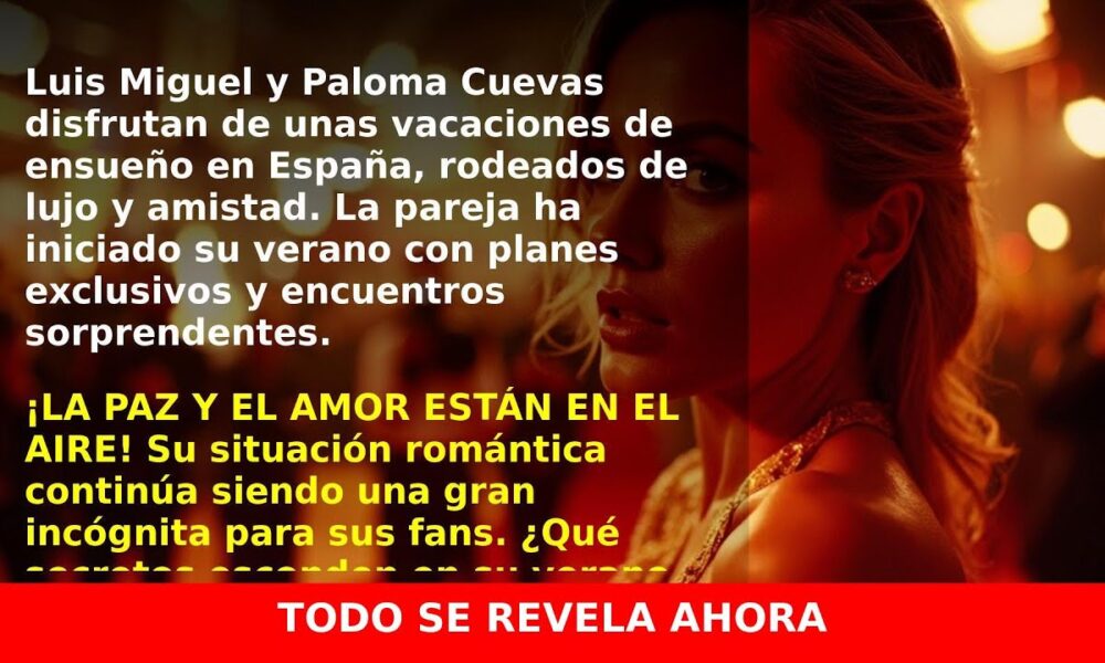 Luis Miguel y Paloma Cuevas comienzan unas vacaciones de ensueño en España