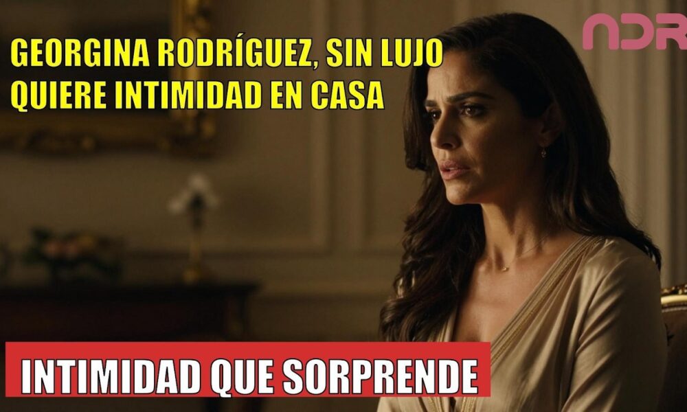 Georgina Rodríguez CONFIESA ya no quiere lujo, quiere intimidad en casa